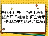 桂林水利专业监理工程师考试有用吗难度如何含金量(桂林监理考试含金量高)