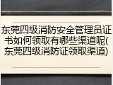 东莞四级消防安全管理员证书如何领取有哪些渠道呢(东莞四级消防证领取渠道)