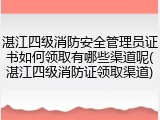 湛江四级消防安全管理员证书如何领取有哪些渠道呢(湛江四级消防证领取渠道)