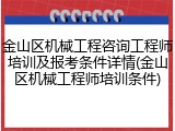 金山区机械工程咨询工程师培训及报考条件详情(金山区机械工程师培训条件)