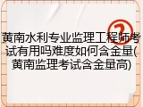 黄南水利专业监理工程师考试有用吗难度如何含金量(黄南监理考试含金量高)