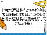 上海水运结构与地基检测师考试时间和考试地点介绍(上海水运结构检测考试时间地点介绍)