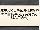 咸宁劳务员考试具体有哪些科目和内容(咸宁劳务员考试科目内容)