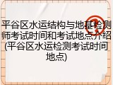 平谷区水运结构与地基检测师考试时间和考试地点介绍(平谷区水运检测考试时间地点)