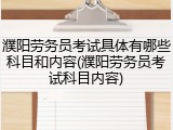 濮阳劳务员考试具体有哪些科目和内容(濮阳劳务员考试科目内容)