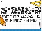 商丘中级道路运输安全工程师证书查询官网及电子版下载(商丘道路运输安全工程师证书查询官网下载)