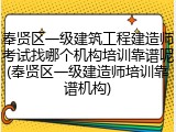 奉贤区一级建筑工程建造师考试找哪个机构培训靠谱呢(奉贤区一级建造师培训靠谱机构)