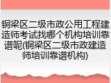 铜梁区二级市政公用工程建造师考试找哪个机构培训靠谱呢(铜梁区二级市政建造师培训靠谱机构)