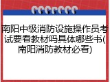 南阳中级消防设施操作员考试要看教材吗具体哪些书(南阳消防教材必看)