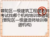 普陀区一级建筑工程建造师考试找哪个机构培训靠谱呢(普陀区一级建造师培训靠谱机构)