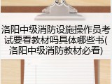 洛阳中级消防设施操作员考试要看教材吗具体哪些书(洛阳中级消防教材必看)