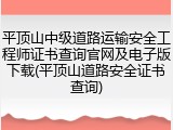 平顶山中级道路运输安全工程师证书查询官网及电子版下载(平顶山道路安全证书查询)