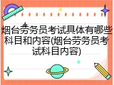 烟台劳务员考试具体有哪些科目和内容(烟台劳务员考试科目内容)