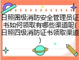 日照四级消防安全管理员证书如何领取有哪些渠道呢(日照四级消防证书领取渠道)