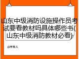 山东中级消防设施操作员考试要看教材吗具体哪些书(山东中级消防教材必看)