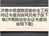 济南中级道路运输安全工程师证书查询官网及电子版下载(济南路运安全证书查询官网下载)