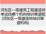 河东区一级建筑工程建造师考试找哪个机构培训靠谱呢(河东区一级建造师培训靠谱机构)