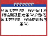 乌鲁木齐机械工程咨询工程师培训及报考条件详情(乌鲁木齐机械工程师培训报考条件)