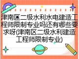 津南区二级水利水电建造工程师限制专业吗还有哪些要求呀(津南区二级水利建造工程师限制专业)