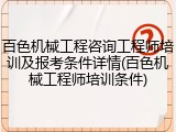 百色机械工程咨询工程师培训及报考条件详情(百色机械工程师培训条件)