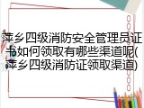 萍乡四级消防安全管理员证书如何领取有哪些渠道呢(萍乡四级消防证领取渠道)