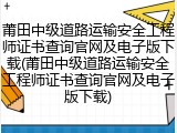 莆田中级道路运输安全工程师证书查询官网及电子版下载(莆田中级道路运输安全工程师证书查询官网及电子版下载)