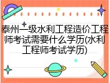 泰州一级水利工程造价工程师考试需要什么学历(水利工程师考试学历)