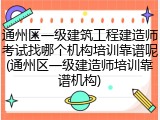 通州区一级建筑工程建造师考试找哪个机构培训靠谱呢(通州区一级建造师培训靠谱机构)