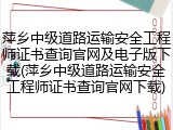 萍乡中级道路运输安全工程师证书查询官网及电子版下载(萍乡中级道路运输安全工程师证书查询官网下载)