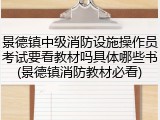景德镇中级消防设施操作员考试要看教材吗具体哪些书(景德镇消防教材必看)