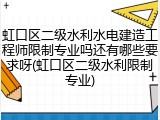 虹口区二级水利水电建造工程师限制专业吗还有哪些要求呀(虹口区二级水利限制专业)