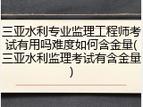 三亚水利专业监理工程师考试有用吗难度如何含金量(三亚水利监理考试有含金量)