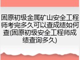 固原初级金属矿山安全工程师考完多久可以查成绩如何查(固原初级安全工程师成绩查询多久)