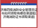 济南四级消防安全管理员证书如何领取有哪些渠道呢(济南消防证书领取渠道)