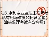 汕头水利专业监理工程师考试有用吗难度如何含金量(汕头监理考试有含金量)