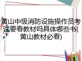 黄山中级消防设施操作员考试要看教材吗具体哪些书(黄山教材必看)