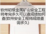 钦州初级金属矿山安全工程师考完多久可以查成绩如何查(钦州安全工程师成绩查询多久)
