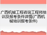 广西机械工程咨询工程师培训及报考条件详情(广西机械培训报考条件)