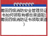 莆田四级消防安全管理员证书如何领取有哪些渠道呢(莆田四级消防证书领取渠道)