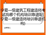 宁夏一级建筑工程建造师考试找哪个机构培训靠谱呢(宁夏一级建造师培训靠谱机构)