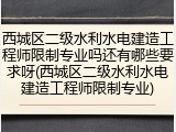 西城区二级水利水电建造工程师限制专业吗还有哪些要求呀(西城区二级水利水电建造工程师限制专业)