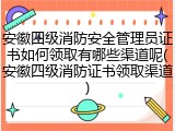 安徽四级消防安全管理员证书如何领取有哪些渠道呢(安徽四级消防证书领取渠道)