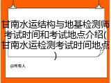 甘南水运结构与地基检测师考试时间和考试地点介绍(甘南水运检测考试时间地点)