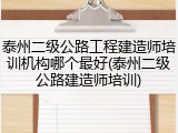 泰州二级公路工程建造师培训机构哪个最好(泰州二级公路建造师培训)