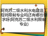 阿克苏二级水利水电建造工程师限制专业吗还有哪些要求呀(阿克苏二级水利限制专业)