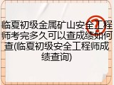 临夏初级金属矿山安全工程师考完多久可以查成绩如何查(临夏初级安全工程师成绩查询)