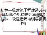 桂林一级建筑工程建造师考试找哪个机构培训靠谱呢(桂林一级建造师培训靠谱机构)