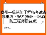 泰州一级消防工程师考试去哪里线下报名(泰州一级消防工程师报名点)