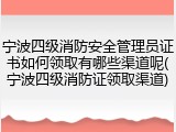 宁波四级消防安全管理员证书如何领取有哪些渠道呢(宁波四级消防证领取渠道)