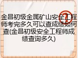 金昌初级金属矿山安全工程师考完多久可以查成绩如何查(金昌初级安全工程师成绩查询多久)